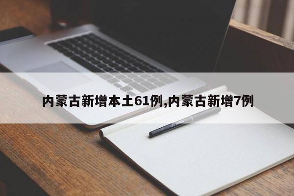 内蒙古新增本土61例,内蒙古新增7例