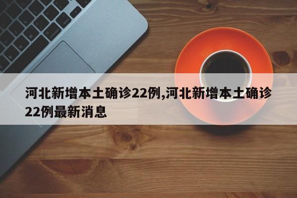 河北新增本土确诊22例,河北新增本土确诊22例最新消息