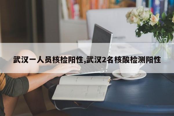 武汉一人员核检阳性,武汉2名核酸检测阳性