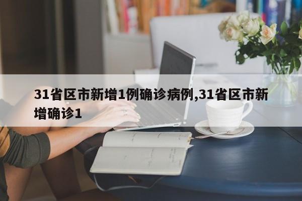 31省区市新增1例确诊病例,31省区市新增确诊1