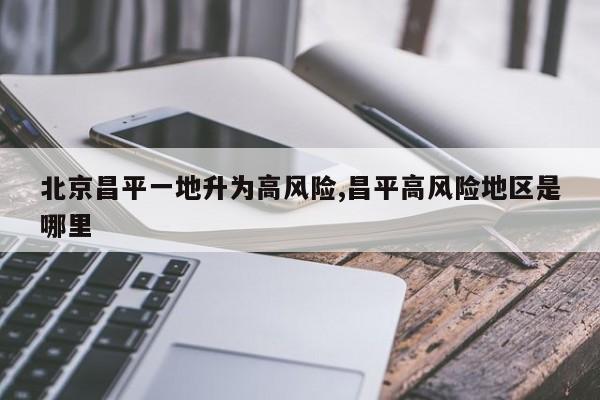 北京昌平一地升为高风险,昌平高风险地区是哪里