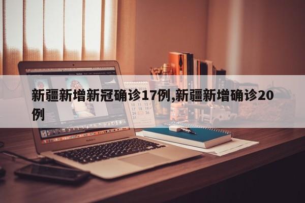 新疆新增新冠确诊17例,新疆新增确诊20例