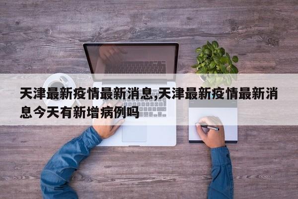 天津最新疫情最新消息,天津最新疫情最新消息今天有新增病例吗