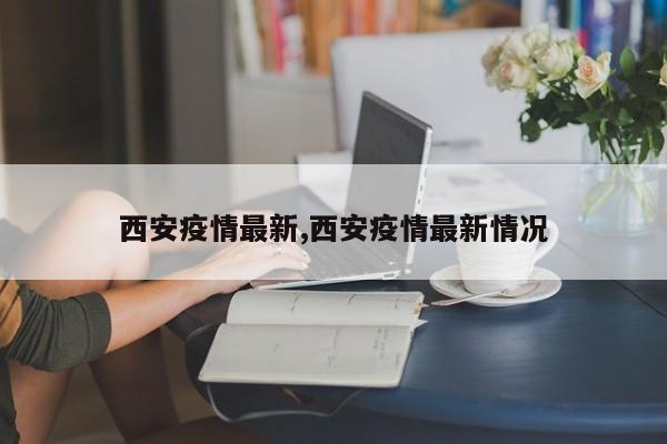 西安疫情最新,西安疫情最新情况