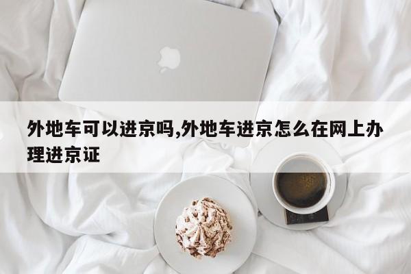 外地车可以进京吗,外地车进京怎么在网上办理进京证