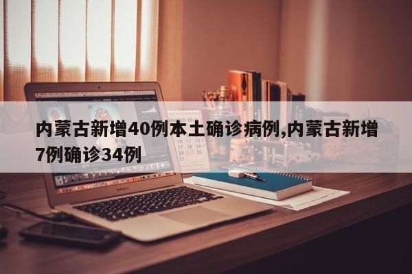 内蒙古新增40例本土确诊病例,内蒙古新增7例确诊34例