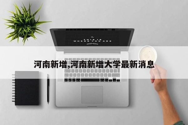 河南新增,河南新增大学最新消息