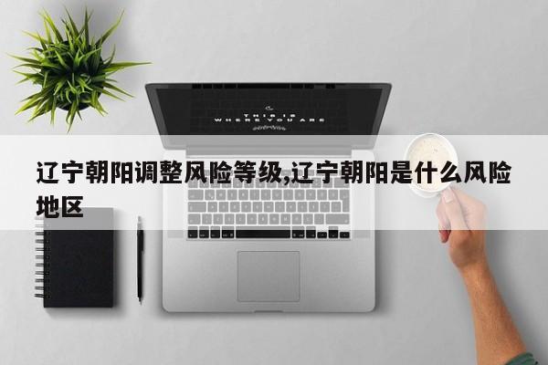 辽宁朝阳调整风险等级,辽宁朝阳是什么风险地区