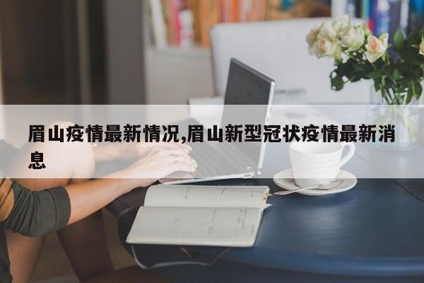 眉山疫情最新情况,眉山新型冠状疫情最新消息