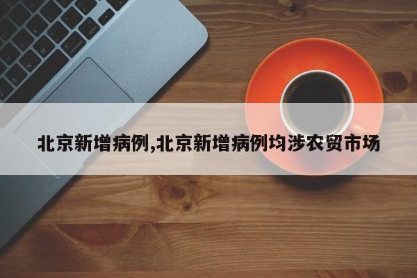 北京新增病例,北京新增病例均涉农贸市场