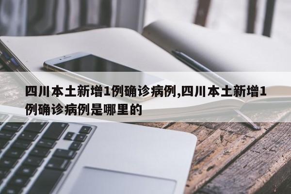 四川本土新增1例确诊病例,四川本土新增1例确诊病例是哪里的