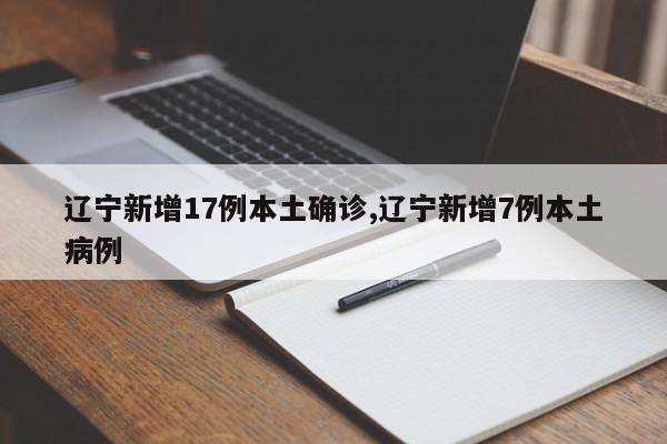 辽宁新增17例本土确诊,辽宁新增7例本土病例