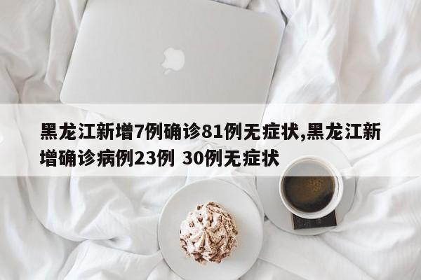 黑龙江新增7例确诊81例无症状,黑龙江新增确诊病例23例 30例无症状