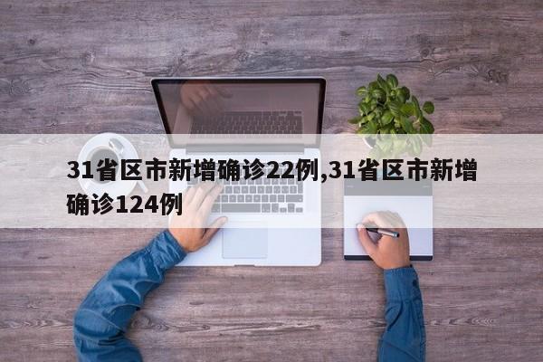 31省区市新增确诊22例,31省区市新增确诊124例