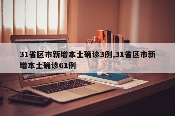 31省区市新增本土确诊3例,31省区市新增本土确诊61例